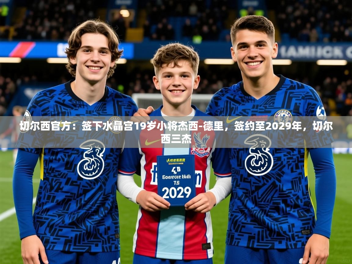 2025米兰体育平台登录入口切尔西官方:签下水晶宫19岁小将杰西-德里,签约至2029年,切尔西三杰 第4张