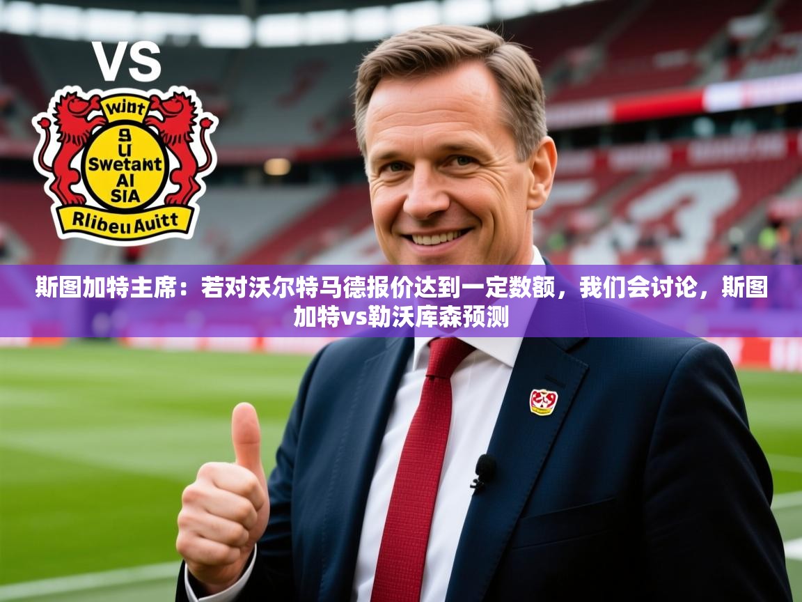 2025米兰体育app斯图加特主席：若对沃尔特马德报价达到一定数额，我们会讨论，斯图加特vs勒沃库森预测  第3张