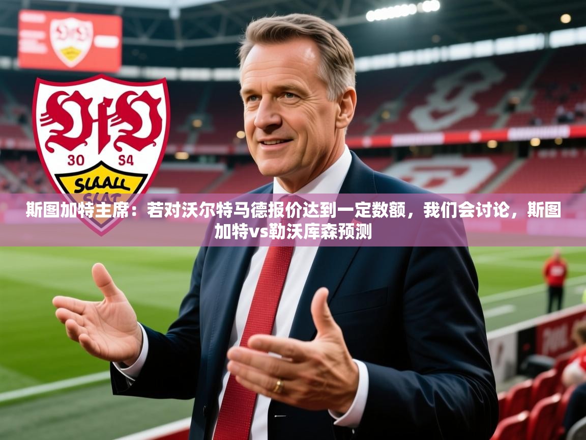 2025米兰体育app斯图加特主席：若对沃尔特马德报价达到一定数额，我们会讨论，斯图加特vs勒沃库森预测  第2张