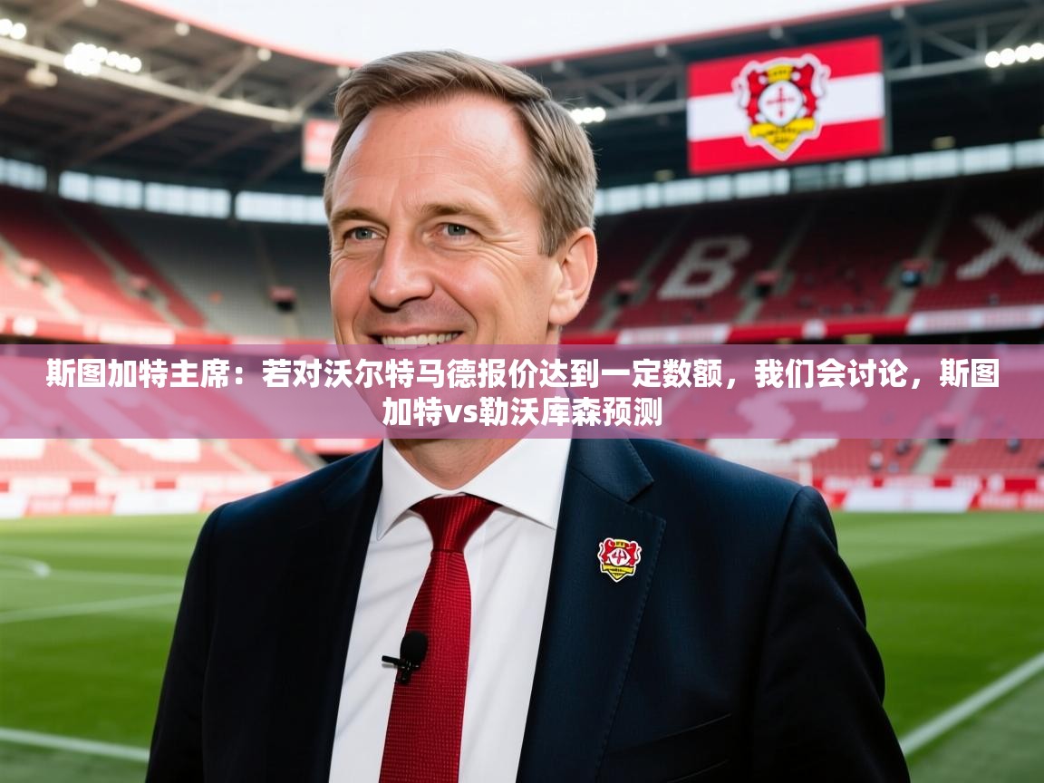 2025米兰体育app斯图加特主席：若对沃尔特马德报价达到一定数额，我们会讨论，斯图加特vs勒沃库森预测  第4张