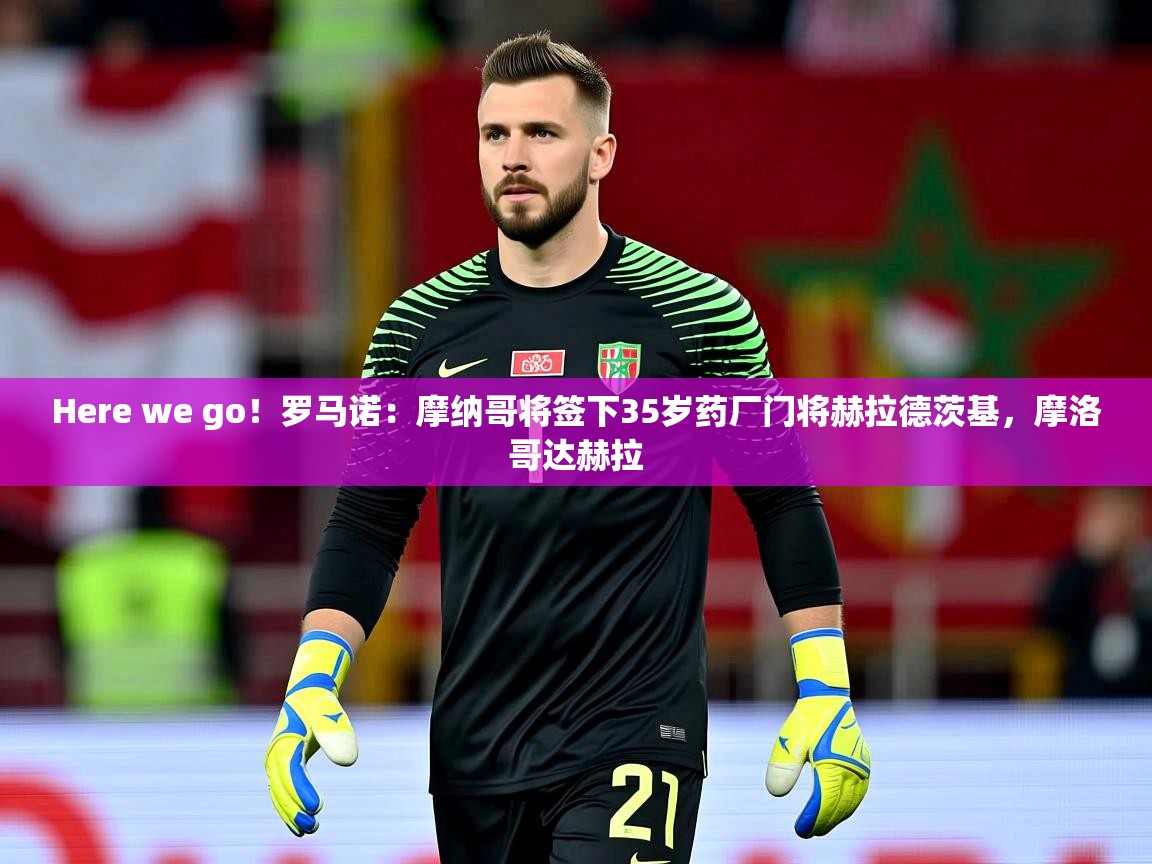 2025米兰体育平台怎么样Here we go！罗马诺：摩纳哥将签下35岁药厂门将赫拉德茨基，摩洛哥达赫拉  第3张