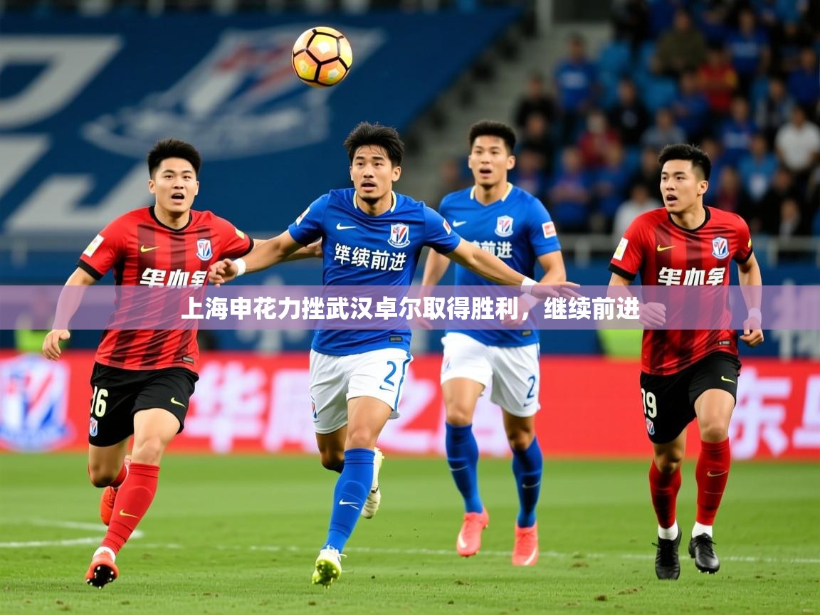 2025米兰体育官方客户端下载上海申花力挫武汉卓尔取得胜利,继续前进 第1张