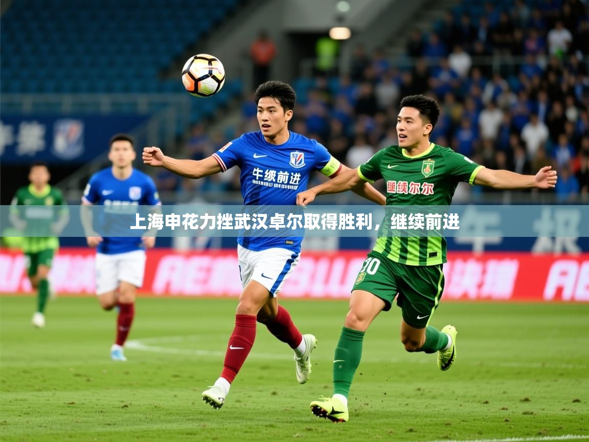 2025米兰体育官方客户端下载上海申花力挫武汉卓尔取得胜利,继续前进 第4张