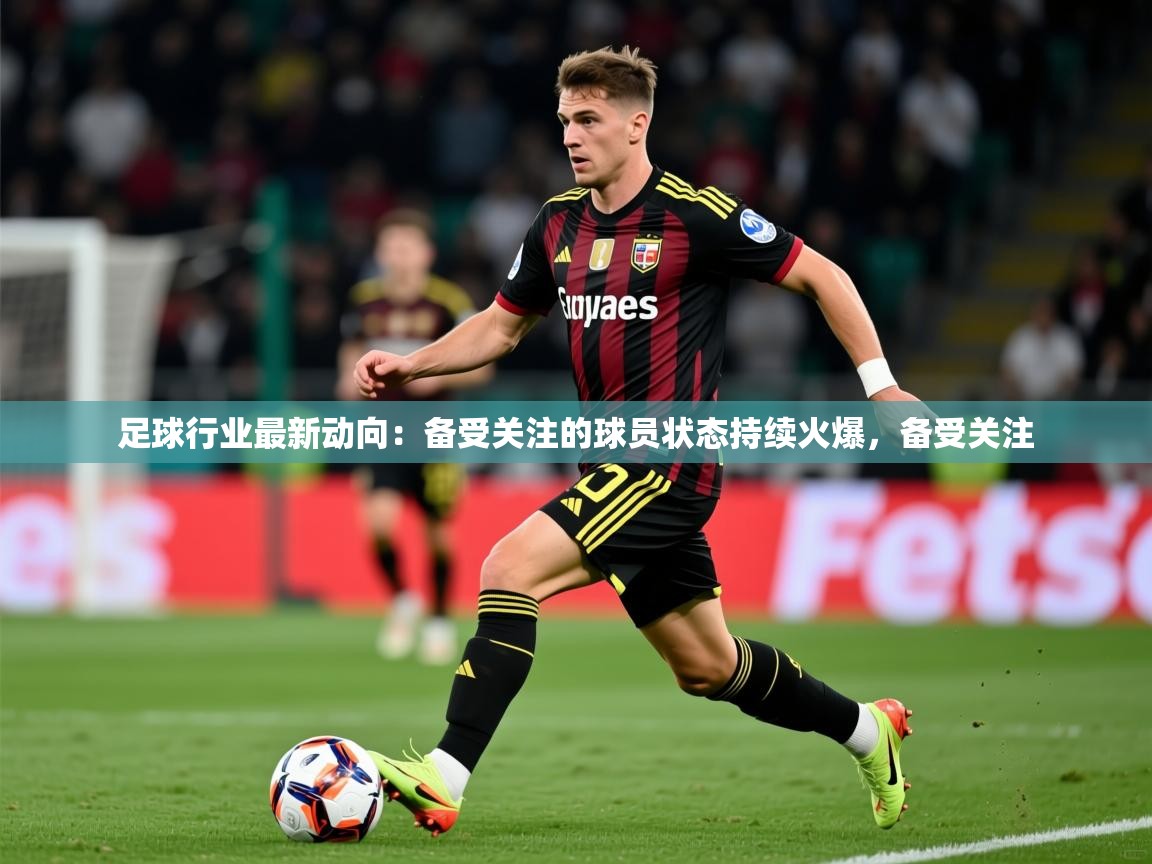 2026米兰体育足球行业最新动向：备受关注的球员状态持续火爆，备受关注  第1张