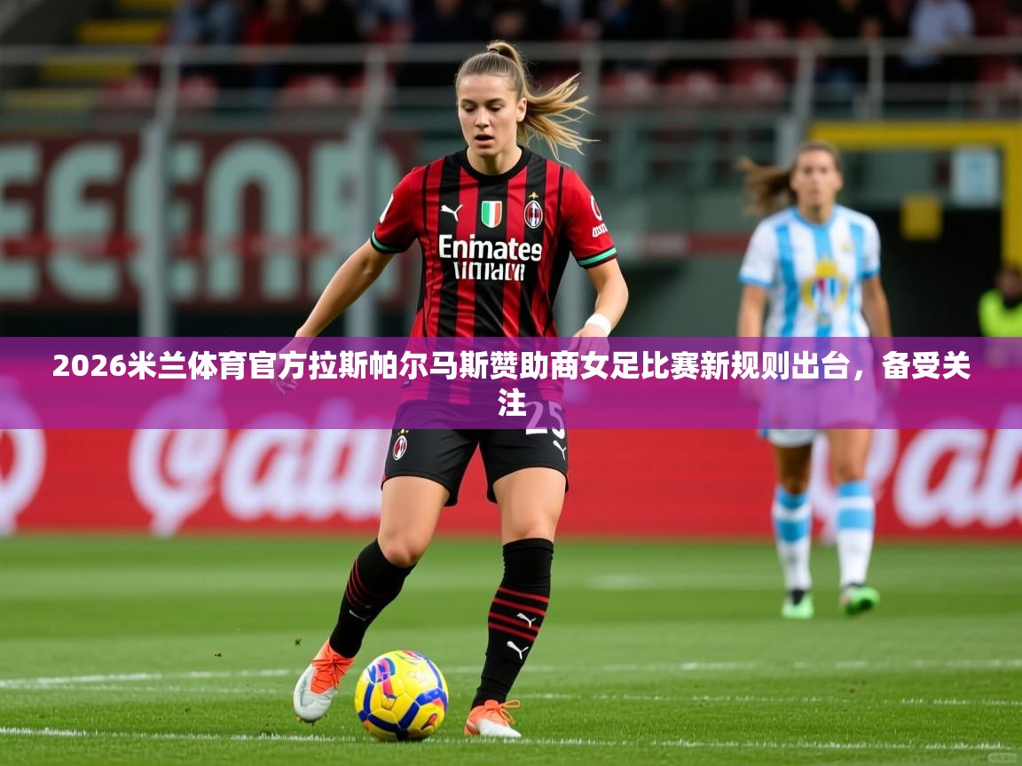 2026米兰体育官方拉斯帕尔马斯赞助商女足比赛新规则出台，备受关注