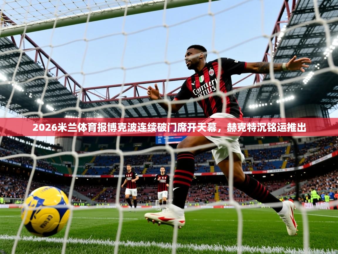 2026米兰体育报博克波连续破门席开天幕，赫克特沉铭运推出