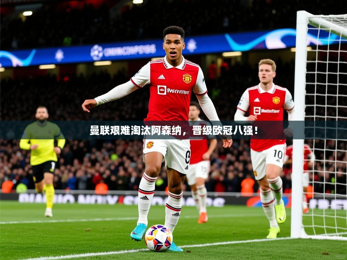 2026米兰体育app官网入口官方曼联艰难淘汰阿森纳，晋级欧冠八强！  第1张