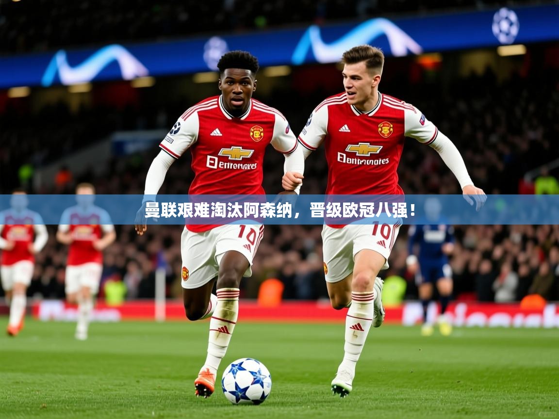 2026米兰体育app官网入口官方曼联艰难淘汰阿森纳，晋级欧冠八强！  第3张