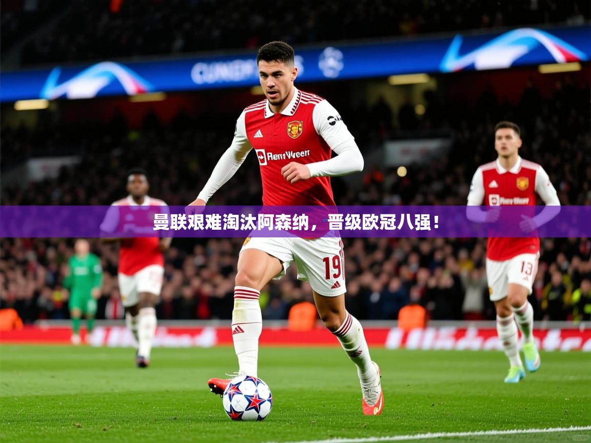 2026米兰体育app官网入口官方曼联艰难淘汰阿森纳，晋级欧冠八强！  第4张
